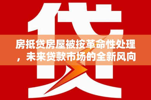 鞍山房抵贷房屋被按革命性处理，未来贷款市场的全新风向标