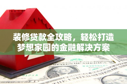鞍山装修贷款全攻略，轻松打造梦想家园的金融解决方案
