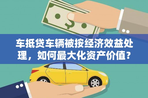 双鸭山车抵贷车辆被按经济效益处理，如何最大化资产价值？
