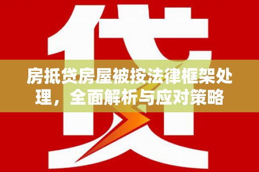 六脚房抵贷房屋被按法律框架处理，全面解析与应对策略
