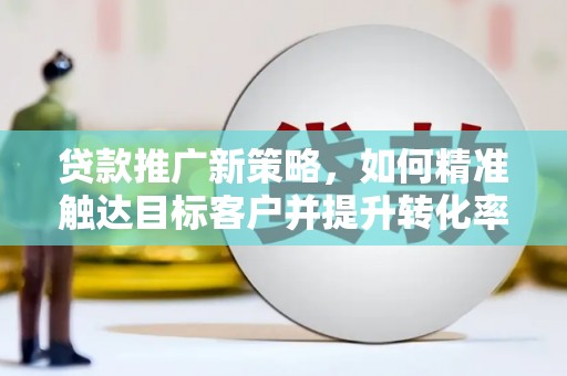 德江贷款推广新策略，如何精准触达目标客户并提升转化率