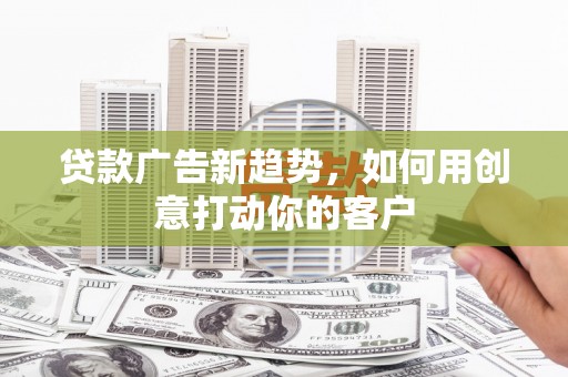 万宁贷款广告新趋势，如何用创意打动你的客户