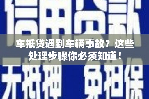 黄圃车抵贷遇到车辆事故？这些处理步骤你必须知道！