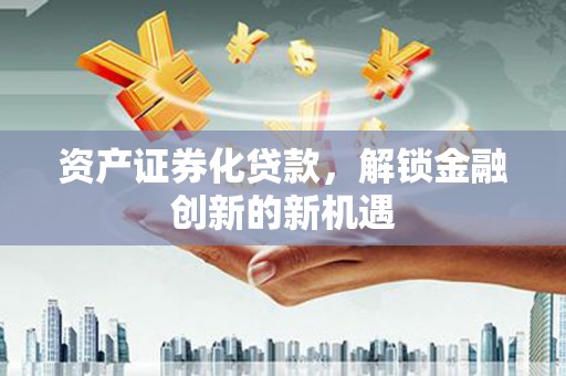 深水埗资产证券化贷款，解锁金融创新的新机遇