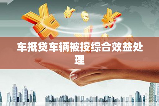 南浔车抵贷车辆被按综合效益处理