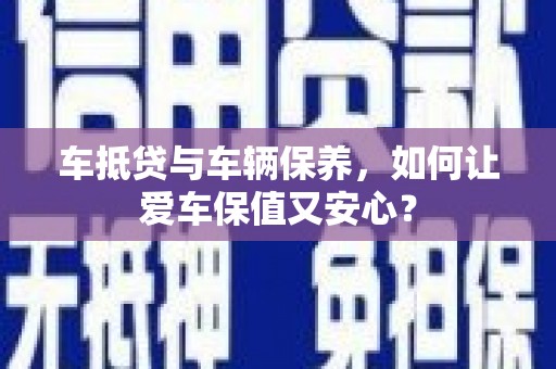 温泉车抵贷与车辆保养，如何让爱车保值又安心？