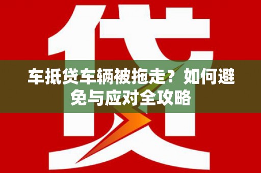 临翔车抵贷车辆被拖走？如何避免与应对全攻略