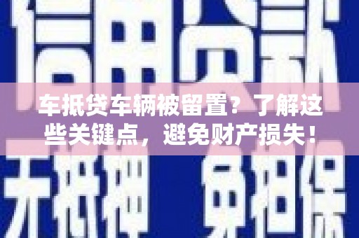 南浔车抵贷车辆被留置？了解这些关键点，避免财产损失！