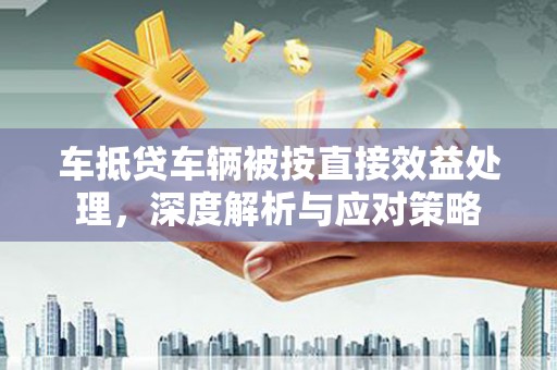 浮山车抵贷车辆被按直接效益处理，深度解析与应对策略