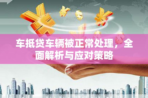 章贡车抵贷车辆被正常处理，全面解析与应对策略