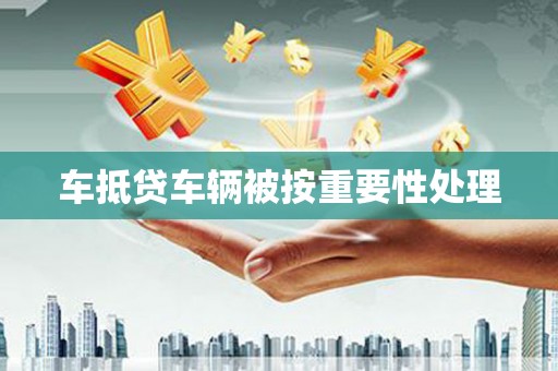 潮州车抵贷车辆被按重要性处理