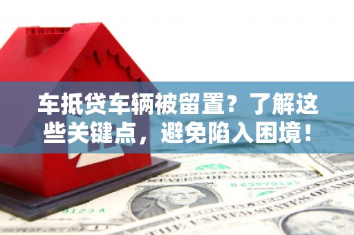 安源车抵贷车辆被留置？了解这些关键点，避免陷入困境！