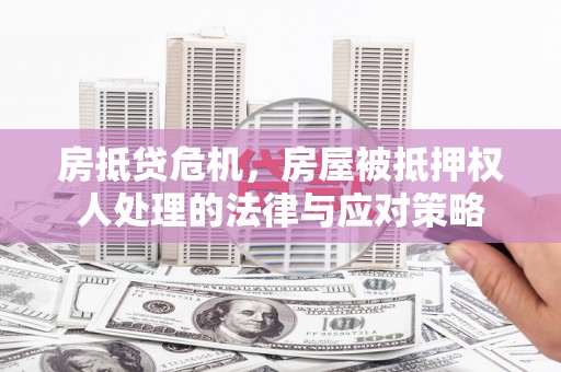 卢氏房抵贷危机，房屋被抵押权人处理的法律与应对策略