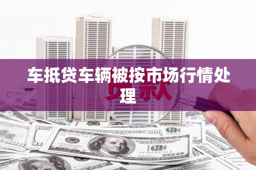 蜀山车抵贷车辆被按市场行情处理