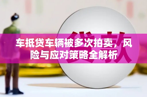 武定车抵贷车辆被多次拍卖，风险与应对策略全解析