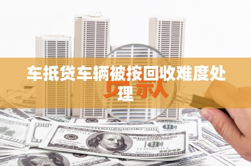 南浔车抵贷车辆被按回收难度处理