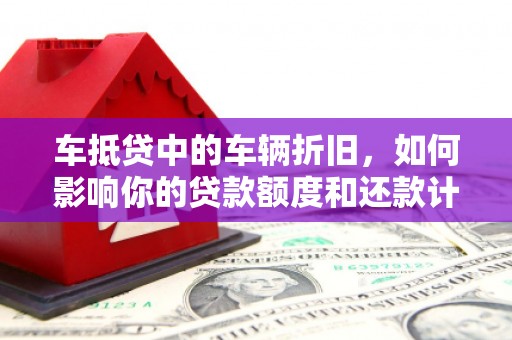 赤峰车抵贷中的车辆折旧，如何影响你的贷款额度和还款计划？