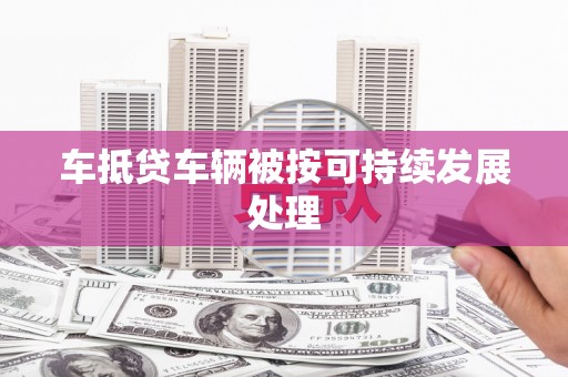 山上车抵贷车辆被按可持续发展处理