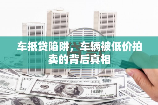赤峰车抵贷陷阱，车辆被低价拍卖的背后真相