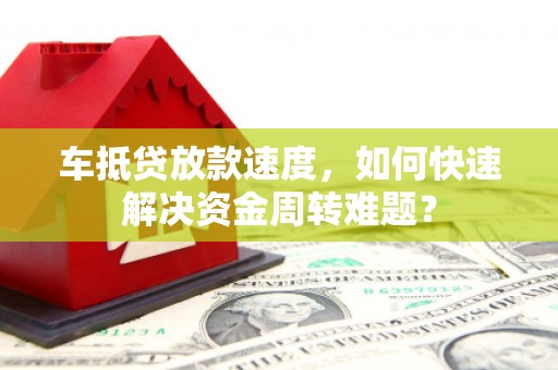 抚州车抵贷放款速度，如何快速解决资金周转难题？