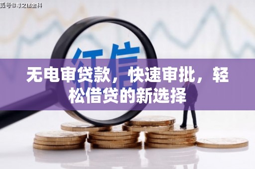 章贡无电审贷款，快速审批，轻松借贷的新选择