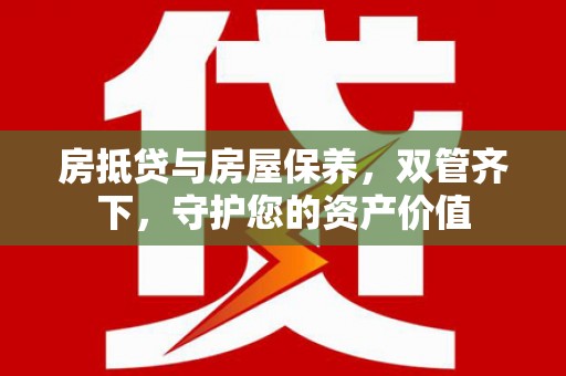 石阡房抵贷与房屋保养，双管齐下，守护您的资产价值