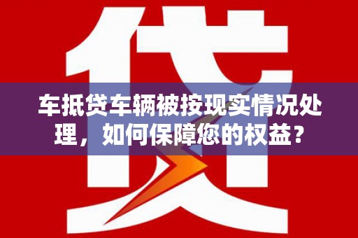 港北车抵贷车辆被按现实情况处理，如何保障您的权益？