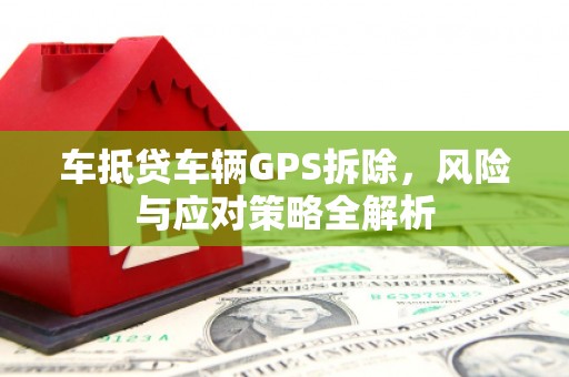 黄龙车抵贷车辆GPS拆除，风险与应对策略全解析