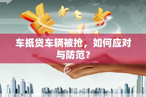 黄龙车抵贷车辆被抢，如何应对与防范？