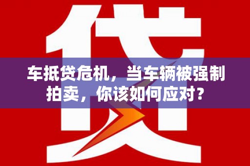 仪征车抵贷危机，当车辆被强制拍卖，你该如何应对？