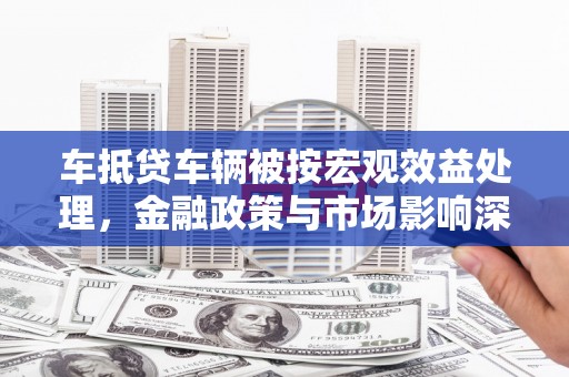 西乌旗车抵贷车辆被按宏观效益处理，金融政策与市场影响深度解析