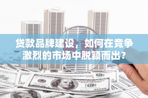 西乌旗贷款品牌建设，如何在竞争激烈的市场中脱颖而出？