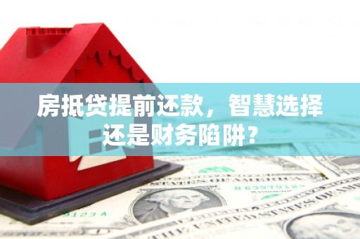 沙洋房抵贷提前还款，智慧选择还是财务陷阱？