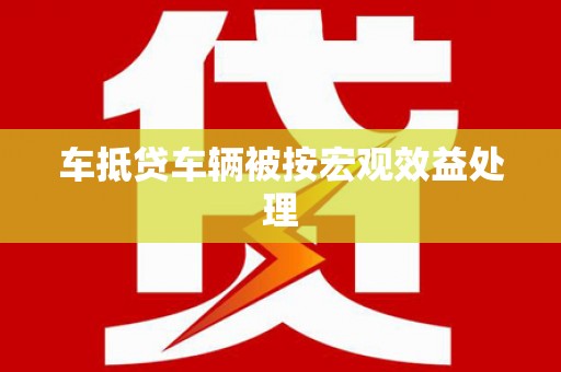 江永车抵贷车辆被按宏观效益处理