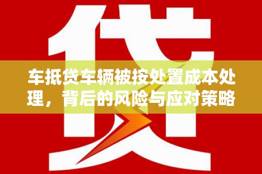察右前旗车抵贷车辆被按处置成本处理，背后的风险与应对策略