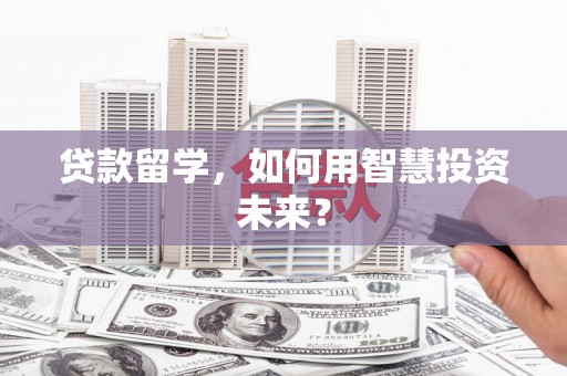 绥宁贷款留学，如何用智慧投资未来？
