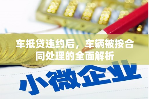 方山车抵贷违约后，车辆被按合同处理的全面解析