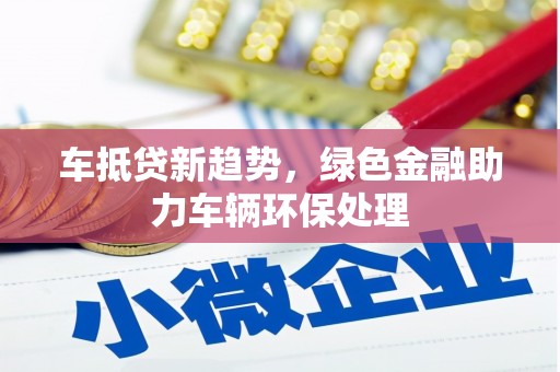 迁西车抵贷新趋势，绿色金融助力车辆环保处理