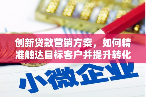 大英创新贷款营销方案，如何精准触达目标客户并提升转化率