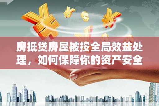 江源房抵贷房屋被按全局效益处理，如何保障你的资产安全？