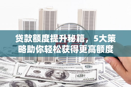 翁源贷款额度提升秘籍，5大策略助你轻松获得更高额度