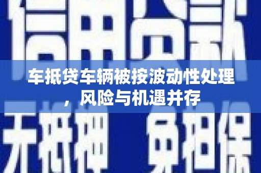 芙蓉车抵贷车辆被按波动性处理，风险与机遇并存