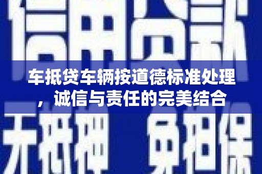 博野车抵贷车辆按道德标准处理，诚信与责任的完美结合