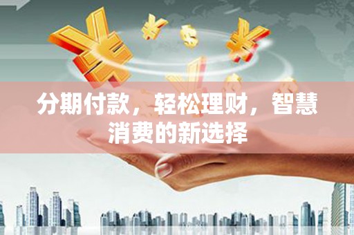 萨嘎分期付款，轻松理财，智慧消费的新选择