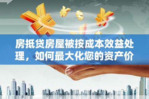 绥中房抵贷房屋被按成本效益处理，如何最大化您的资产价值？