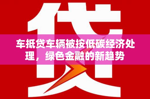 大岭山车抵贷车辆被按低碳经济处理，绿色金融的新趋势