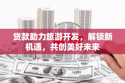 大岭山贷款助力旅游开发，解锁新机遇，共创美好未来