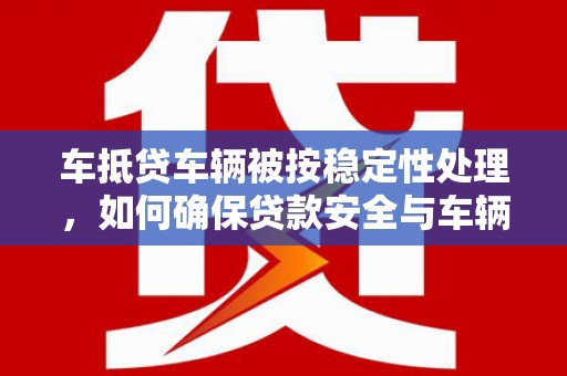 大岭山车抵贷车辆被按稳定性处理，如何确保贷款安全与车辆保值？