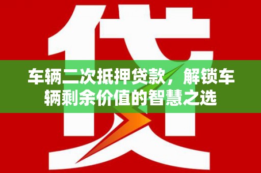 乐清车辆二次抵押贷款，解锁车辆剩余价值的智慧之选