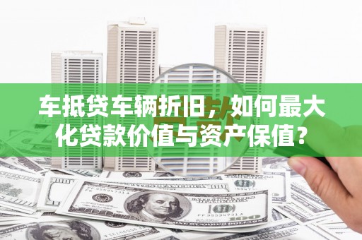 乾安车抵贷车辆折旧，如何最大化贷款价值与资产保值？